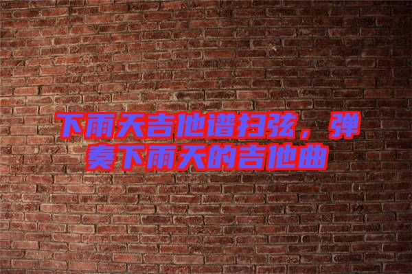 下雨天吉他譜掃弦，彈奏下雨天的吉他曲