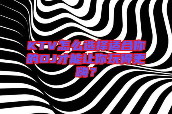 KTV怎么選擇適合你的DJ才能讓你玩得更嗨？