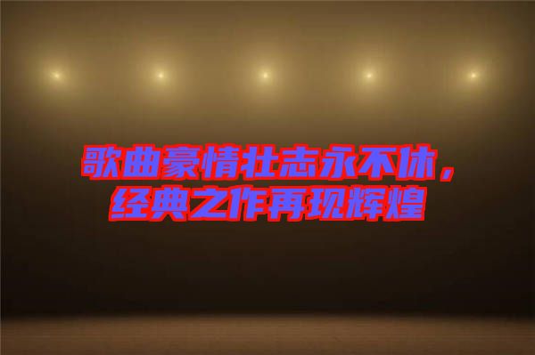 歌曲豪情壯志永不休，經(jīng)典之作再現(xiàn)輝煌