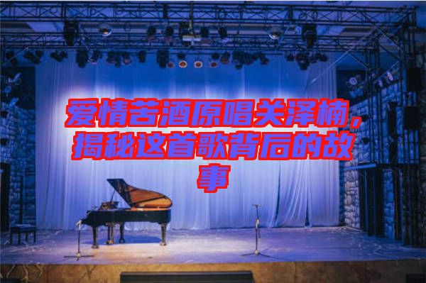 愛情苦酒原唱關澤楠，揭秘這首歌背后的故事