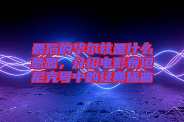 最后的華爾茲是什么意思，介紹電影泰坦尼克號中的經(jīng)典插曲
