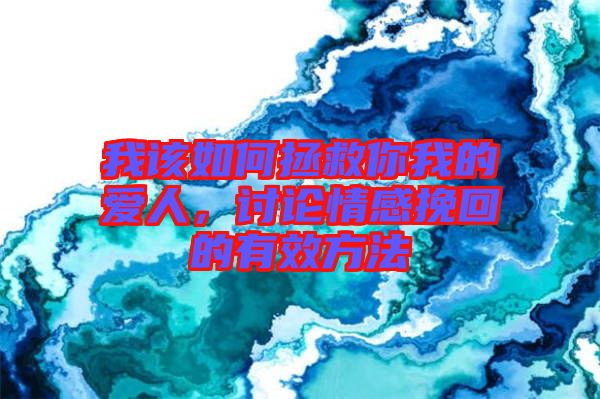 我該如何拯救你我的愛人，討論情感挽回的有效方法