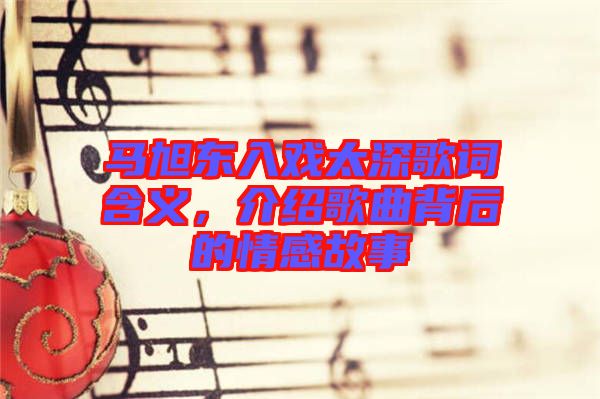 馬旭東入戲太深歌詞含義，介紹歌曲背后的情感故事