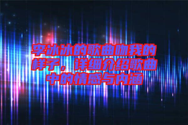李冰冰的歌曲吻我的樣子，詳細介紹歌曲中的情感與內涵