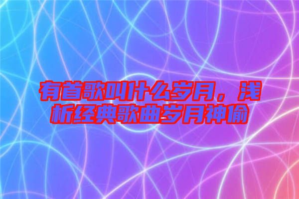 有首歌叫什么歲月，淺析經典歌曲歲月神偷