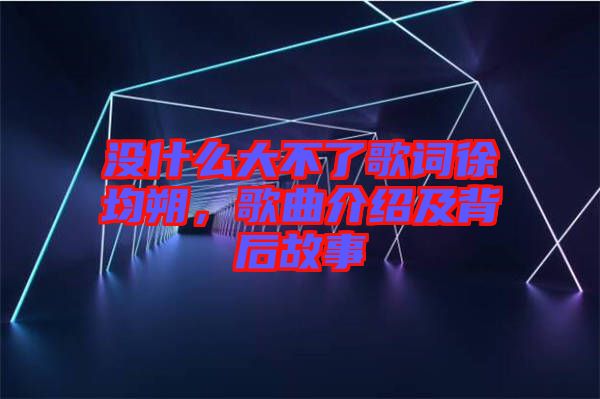 沒(méi)什么大不了歌詞徐均朔，歌曲介紹及背后故事