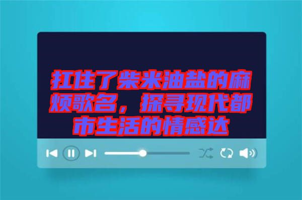 扛住了柴米油鹽的麻煩歌名，探尋現代都市生活的情感達