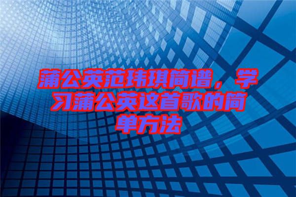 蒲公英范瑋琪簡(jiǎn)譜，學(xué)習(xí)蒲公英這首歌的簡(jiǎn)單方法
