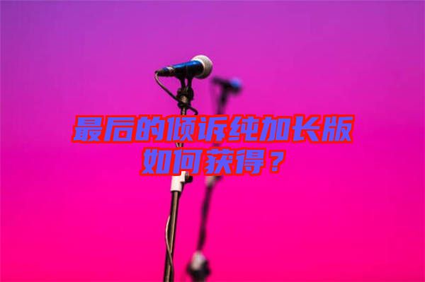 最后的傾訴純加長(zhǎng)版如何獲得？