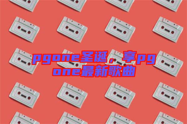 pgone圣誕，享pgone最新歌曲