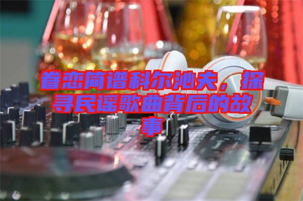 眷戀簡譜科爾沁夫，探尋民謠歌曲背后的故事