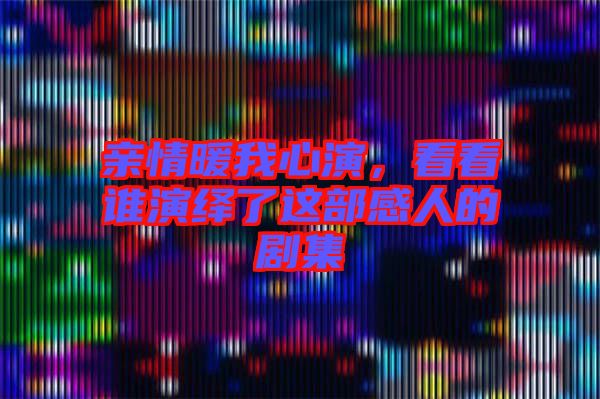 親情暖我心演，看看誰演繹了這部感人的劇集