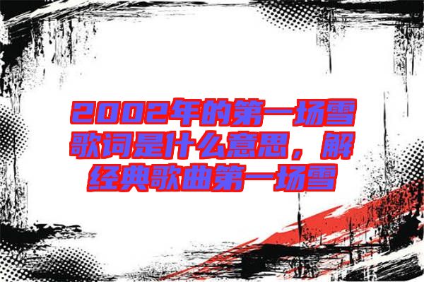 2002年的第一場雪歌詞是什么意思，解經(jīng)典歌曲第一場雪