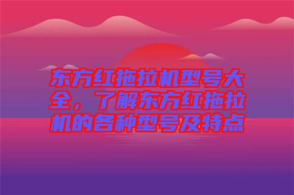 東方紅拖拉機型號大全，了解東方紅拖拉機的各種型號及特點