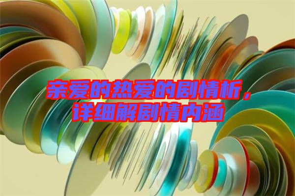 親愛(ài)的熱愛(ài)的劇情析，詳細(xì)解劇情內(nèi)涵
