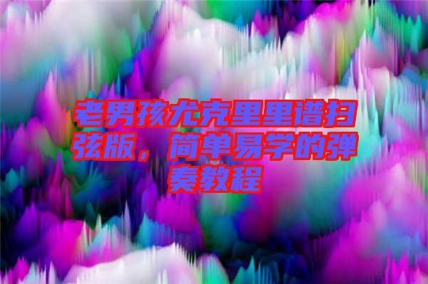 老男孩尤克里里譜掃弦版，簡單易學的彈奏教程