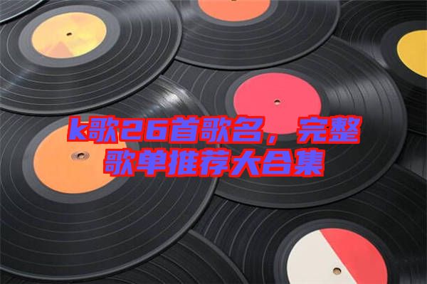 k歌26首歌名，完整歌單推薦大合集