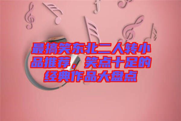 最搞笑東北二人轉小品推薦，笑點十足的經(jīng)典作品大盤點