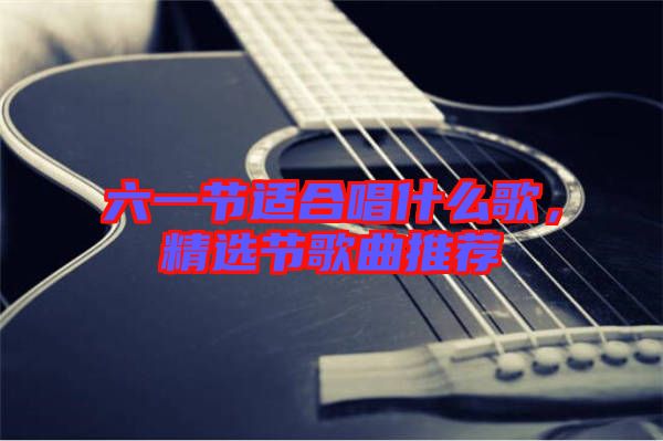 六一節(jié)適合唱什么歌，精選節(jié)歌曲推薦