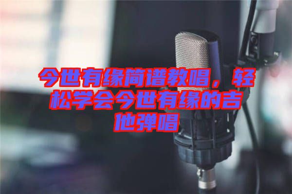 今世有緣簡譜教唱，輕松學會今世有緣的吉他彈唱