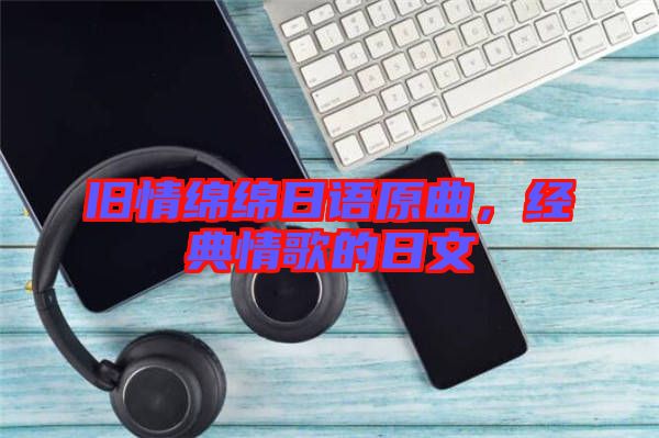 舊情綿綿日語原曲，經典情歌的日文