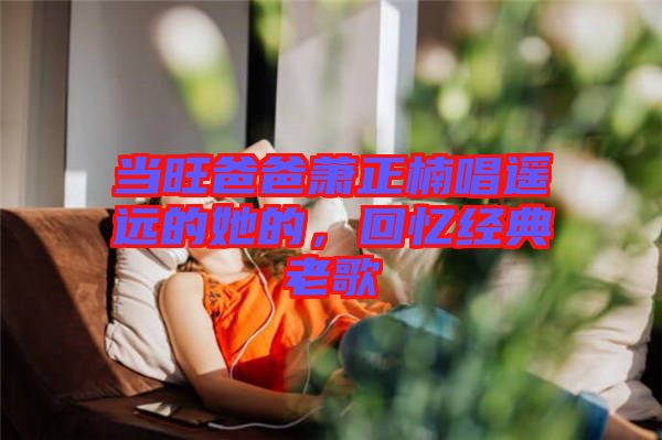 當旺爸爸蕭正楠唱遙遠的她的，回憶經典老歌