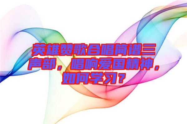 英雄贊歌合唱簡譜三聲部，唱響愛國精神，如何學習？