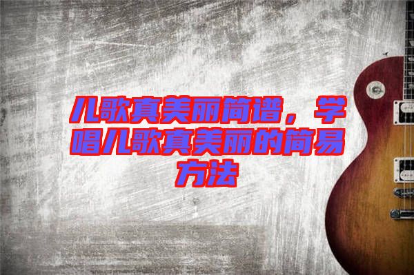 兒歌真美麗簡譜，學唱兒歌真美麗的簡易方法