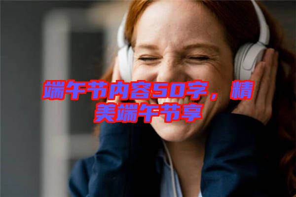 端午節(jié)內(nèi)容50字，精美端午節(jié)享