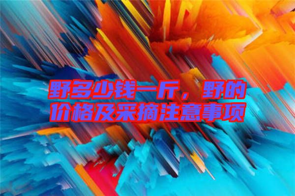 野多少錢一斤，野的價格及采摘注意事項