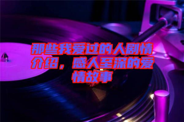 那些我愛過的人劇情介紹，感人至深的愛情故事