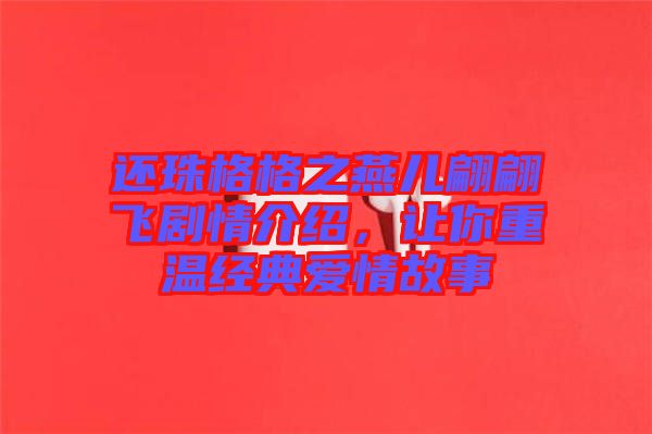 還珠格格之燕兒翩翩飛劇情介紹，讓你重溫經(jīng)典愛情故事