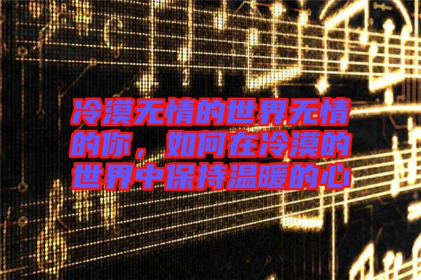 冷漠無情的世界無情的你，如何在冷漠的世界中保持溫暖的心