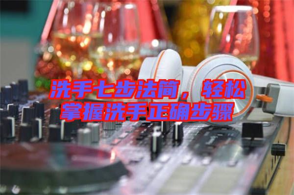 洗手七步法簡，輕松掌握洗手正確步驟
