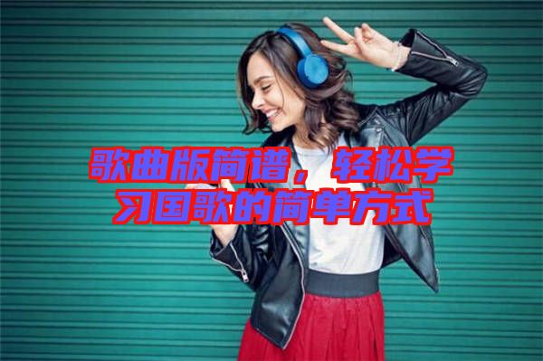 歌曲版簡(jiǎn)譜，輕松學(xué)習(xí)國(guó)歌的簡(jiǎn)單方式