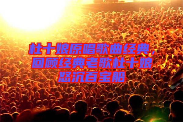杜十娘原唱歌曲經典，回顧經典老歌杜十娘怒沉百寶船