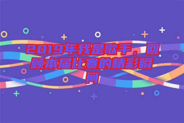 2019年我是歌手，回顧本屆比賽的精彩瞬間