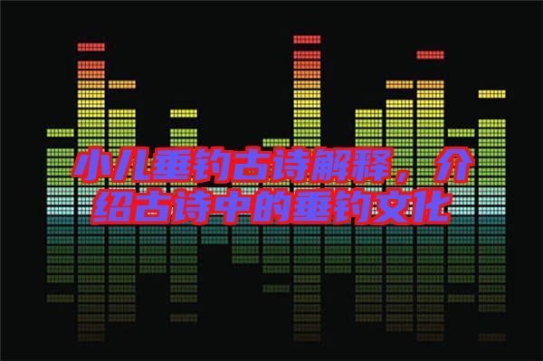 小兒垂釣古詩解釋，介紹古詩中的垂釣文化