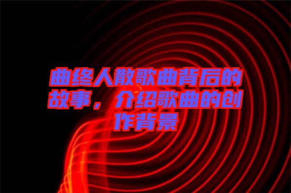 曲終人散歌曲背后的故事，介紹歌曲的創(chuàng)作背景