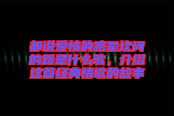 都說(shuō)愛(ài)情的路是坎坷的路是什么歌，介紹這首經(jīng)典情歌的故事
