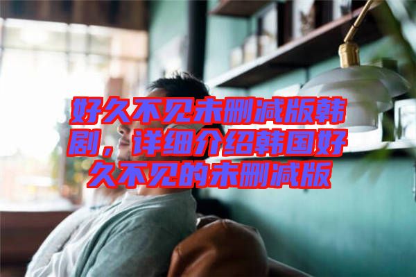 好久不見(jiàn)未刪減版韓劇，詳細(xì)介紹韓國(guó)好久不見(jiàn)的未刪減版