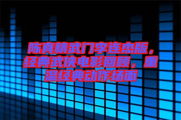 陳真精武門李連杰版，經典武俠電影回顧，重溫經典動作場面