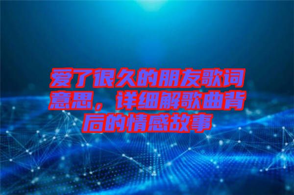 愛了很久的朋友歌詞意思，詳細解歌曲背后的情感故事