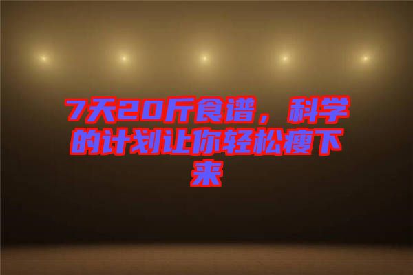7天20斤食譜，科學(xué)的計(jì)劃讓你輕松瘦下來
