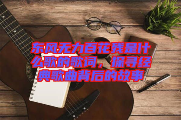 東風無力百花殘是什么歌的歌詞，探尋經典歌曲背后的故事