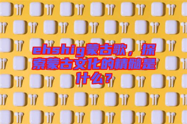 ehshig蒙古歌，探索蒙古文化的精髓是什么？