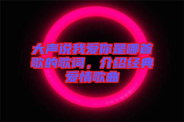 大聲說我愛你是哪首歌的歌詞，介紹經典愛情歌曲