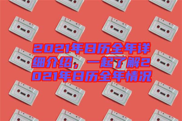 2021年日歷全年詳細介紹，一起了解2021年日歷全年情況