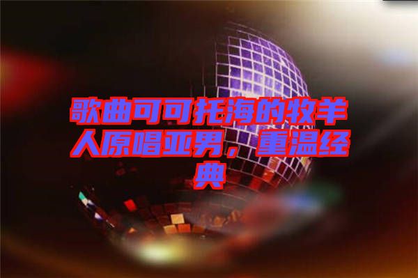 歌曲可可托海的牧羊人原唱亞男，重溫經典
