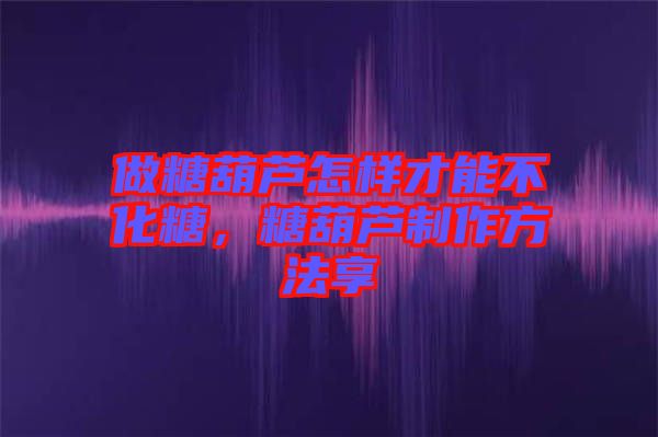 做糖葫蘆怎樣才能不化糖，糖葫蘆制作方法享
